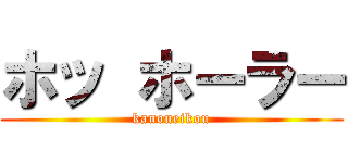 ホッ ホーラー (kanoueikou)