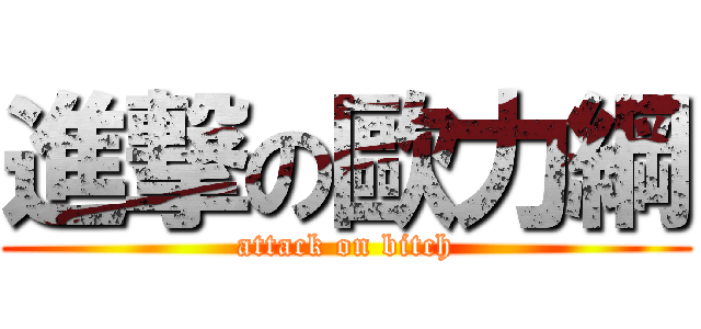 進撃の歐力綱 (attack on bitch)