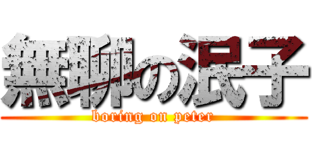 無聊の泯子 (boring on peter)