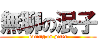 無聊の泯子 (boring on peter)