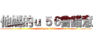 他媽的ｕ ５６會錯意 (Fuck you bitch)