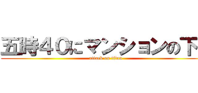 五時４０にマンションの下で (attack on titan)