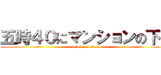 五時４０にマンションの下で (attack on titan)