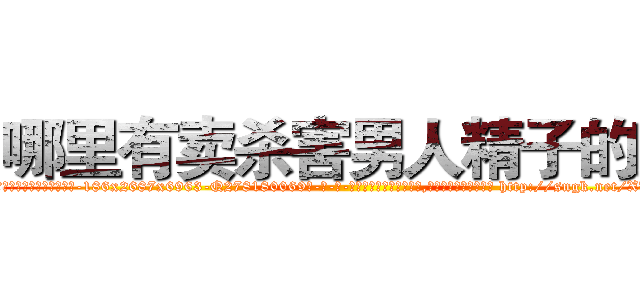 哪里有卖杀害男人精子的药 (哪里有卖杀害男人精子的药【电-186x2687x6963-Q278180069元-吉-药-业】我们做的是长期生意,靠的是老客户长期支持 http://sngk.net/XUOHFV
)