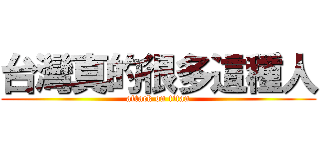 台灣真的很多這種人 (attack on titan)