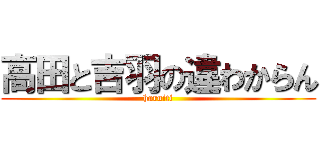 高田と吉羽の違わからん (haruiti)
