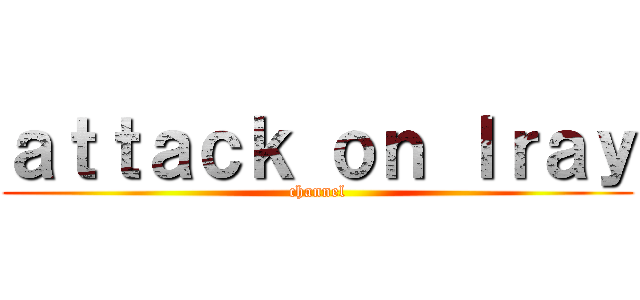ａｔｔａｃｋ ｏｎ Ｉｒａｙ (channel)
