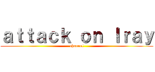 ａｔｔａｃｋ ｏｎ Ｉｒａｙ (channel)