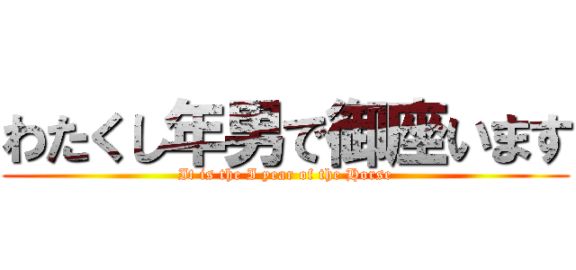 わたくし年男で御座います (It is the I year of the Horse)