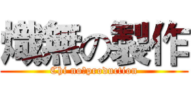 熾無の製作 (Chi noのproduction)