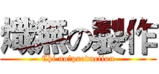 熾無の製作 (Chi noのproduction)