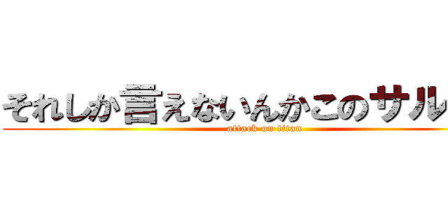 それしか言えないんかこのサルゥ！  (attack on titan)