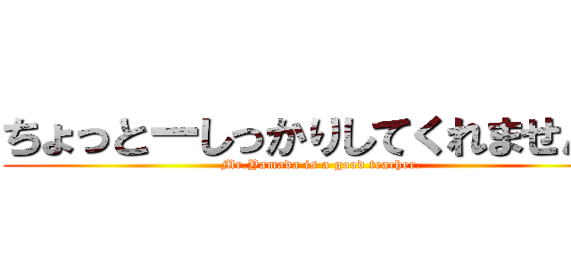 ちょっとーしっかりしてくれません？ (Mr.Yamada is a good teacher.)