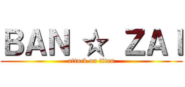 ＢＡＮ ☆ ＺＡＩ (attack on titan)
