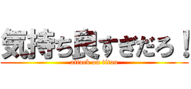 気持ち良すぎだろ！ (attack on titan)