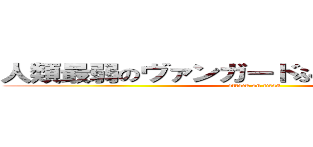 人類最弱のヴァンガードふぁいたぁだよぉぉぉぉ (attack on titan)
