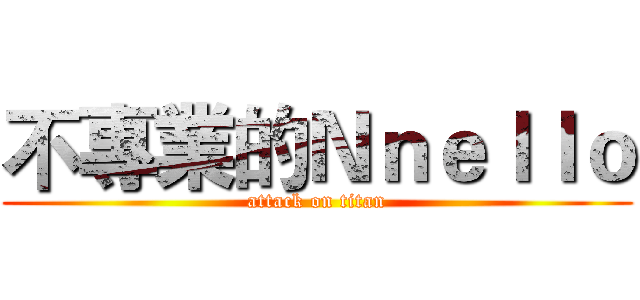 不專業的Ｎｎｅｌｌｏ (attack on titan)