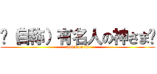 󾓑（自称）有名人の神さま󾓑 (attack on tit)