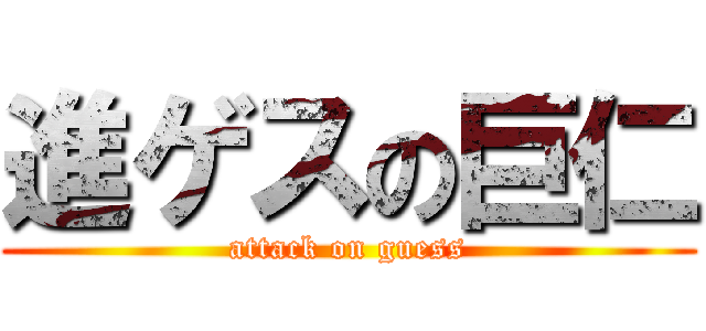 進ゲスの巨仁 (attack on guess)