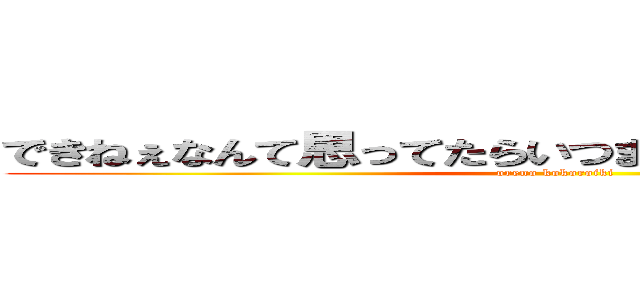 できねぇなんて思ってたらいつまでたってもできねぇよ！ (oreno kokoroiki)