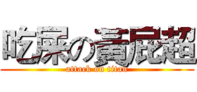 吃屎の黃屁超 (attack on titan)