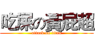 吃屎の黃屁超 (attack on titan)