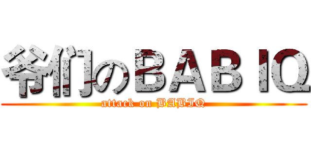 爷们のＢＡＢＩＱ (attack on BABIQ)