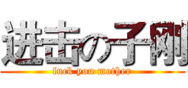 进击の子刚 (fuck you mother)