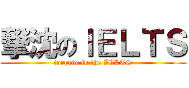撃沈のＩＥＬＴＳ (torpede in the IELTS)
