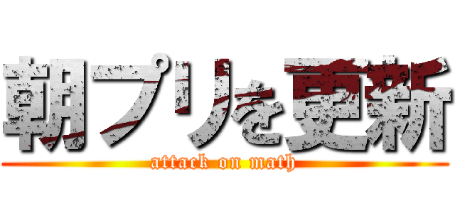朝プリを更新 (attack on math)