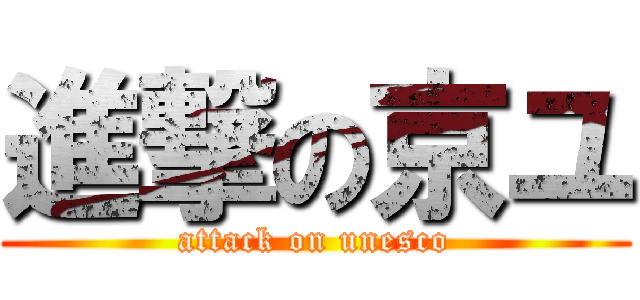 進撃の京ユ (attack on unesco)