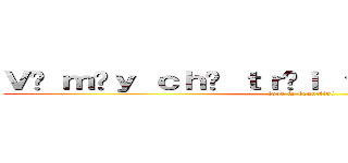 Ｖì ｍâｙ ｃｈỉ ｔｒôｉ ｔｒêｎ ｂầｕ ｔｒờｉ (love is beautiful)