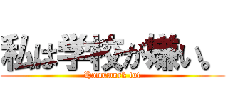 私は学校が嫌い。 (Homework lot)