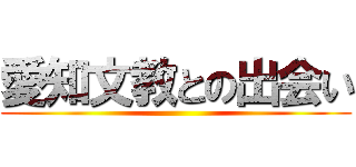 愛知文教との出会い ()
