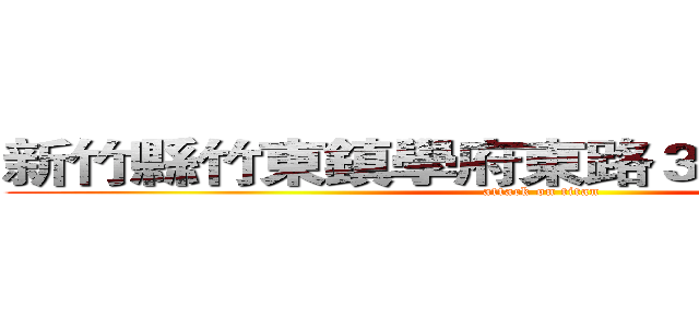新竹縣竹東鎮學府東路３１４巷３弄４號 (attack on titan)