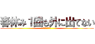 春休み１回も外に出てない (ぼっちじゃない)