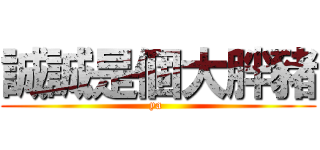 誠誠是個大胖豬 (ya )