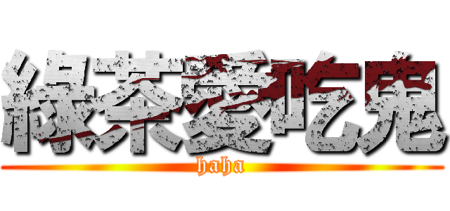 綠茶愛吃鬼 (haha)