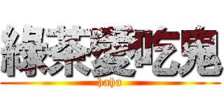 綠茶愛吃鬼 (haha)