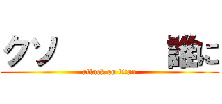 クソ       誰に (attack on titan)