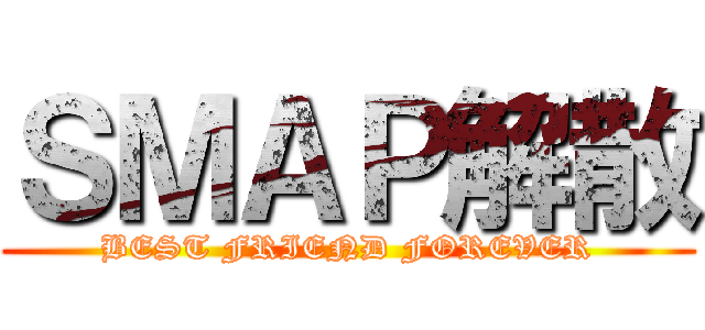 ＳＭＡＰ解散 (BEST FRIEND FOREVER)
