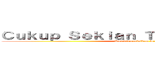 Ｃｕｋｕｐ Ｓｅｋｉａｎ Ｔｅｒｉｍａ Ｋａｓｉｈ (Wassalamualaikum wr.wb)