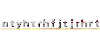 ｎｔｙｈｔｒｈｆｊｔｊｒｈｒｔｈｒｈ (attack on titan)