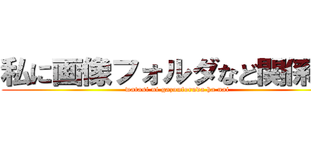 私に画像フォルダなど関係ない (watasi ni gazouforuda ha nai)