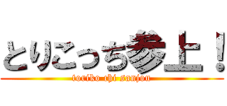 とりこっち参上！ (toriko chi sanjou)