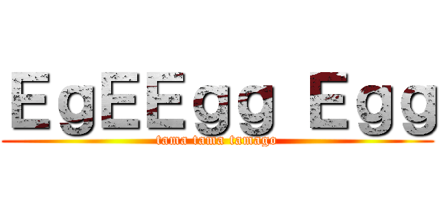 ＥｇＥＥｇｇ Ｅｇｇ (tama tama tamago)