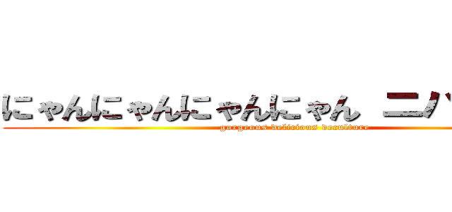 にゃんにゃんにゃんにゃん ニハオにゃん (gorgeous delicious deculture)