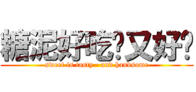 糖泥好吃·又好帅 (sweet is tasty · and handsome)