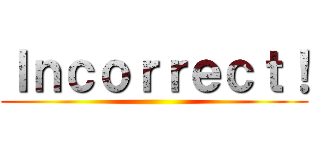 Ｉｎｃｏｒｒｅｃｔ！ ()