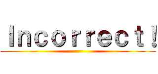 Ｉｎｃｏｒｒｅｃｔ！ ()